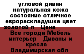 угловой диван натуральная кожа состояние отличное еврораскладушка цвет-золотой п › Цена ­ 40 000 - Все города Мебель, интерьер » Диваны и кресла   . Владимирская обл.,Владимир г.